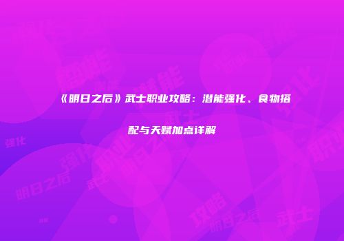 《明日之后》武士职业攻略：潜能强化、食物搭配与天赋加点详解