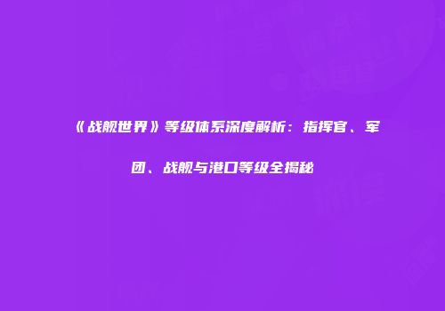 《战舰世界》等级体系深度解析：指挥官、军团、战舰与港口等级全揭秘