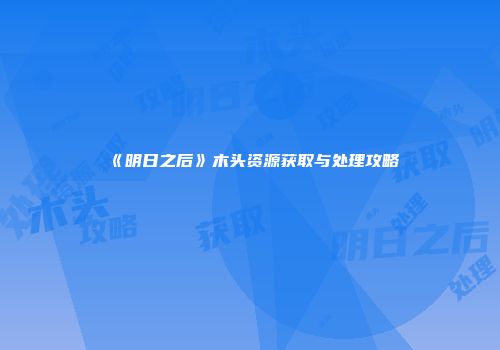 《明日之后》木头资源获取与处理攻略