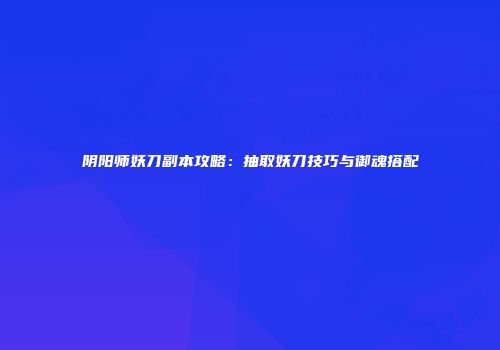阴阳师妖刀副本攻略：抽取妖刀技巧与御魂搭配