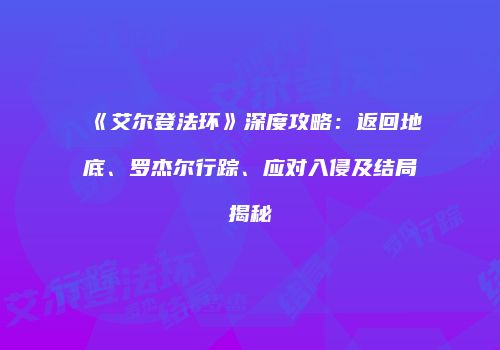 《艾尔登法环》深度攻略：返回地底、罗杰尔行踪、应对入侵及结局揭秘