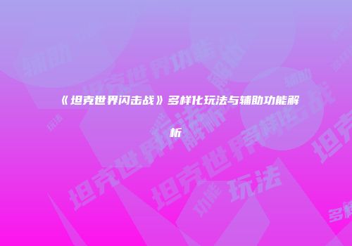 《坦克世界闪击战》多样化玩法与辅助功能解析