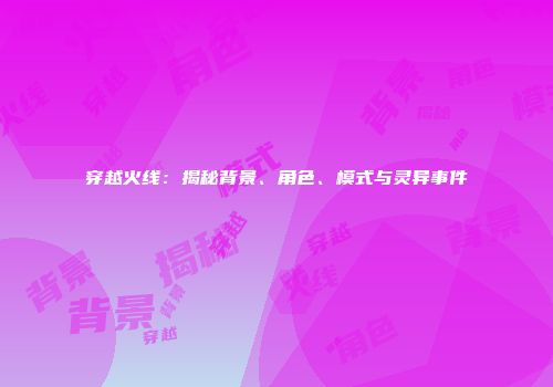 穿越火线：揭秘背景、角色、模式与灵异事件