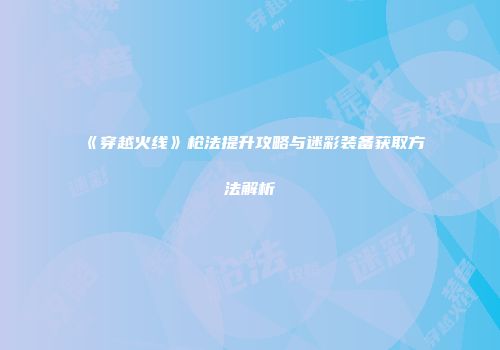 《穿越火线》枪法提升攻略与迷彩装备获取方法解析