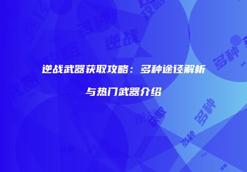 逆战武器获取攻略：多种途径解析与热门武器介绍