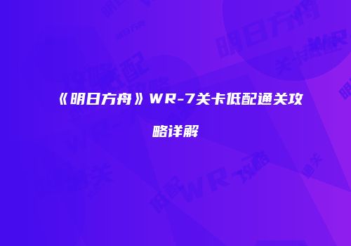 《明日方舟》WR-7关卡低配通关攻略详解