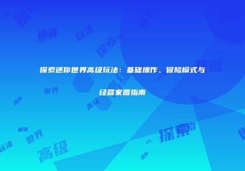 探索迷你世界高级玩法：基础操作、冒险模式与经营家园指南