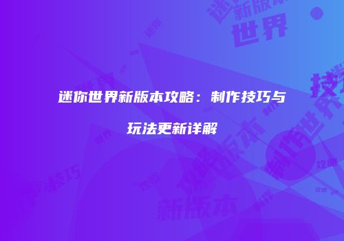 迷你世界新版本攻略：制作技巧与玩法更新详解