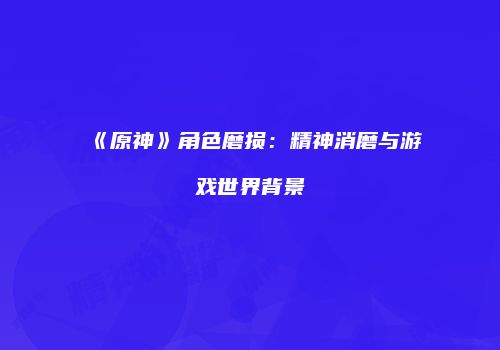 《原神》角色磨损：精神消磨与游戏世界背景