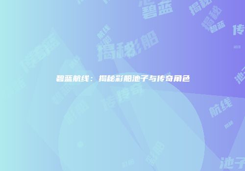 碧蓝航线：揭秘彩船池子与传奇角色