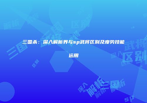 三国杀：深入解析界与sp武将区别及度势技能运用