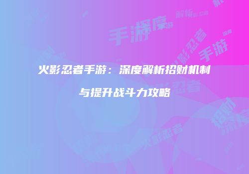 火影忍者手游：深度解析招财机制与提升战斗力攻略
