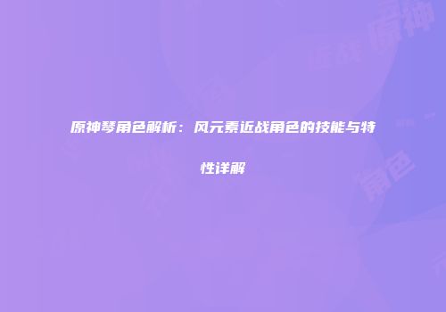 原神琴角色解析：风元素近战角色的技能与特性详解