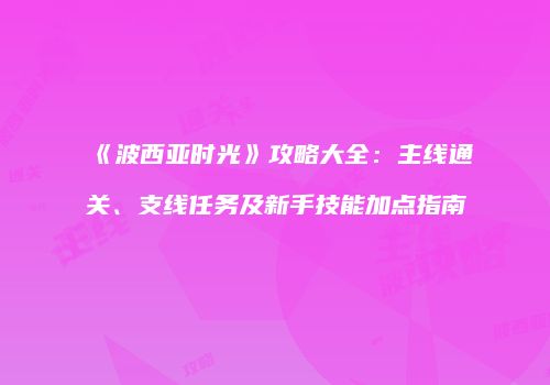 《波西亚时光》攻略大全：主线通关、支线任务及新手技能加点指南