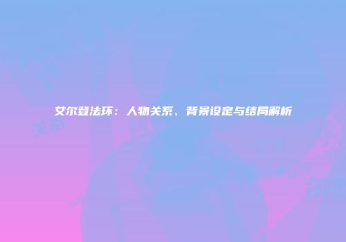 艾尔登法环：人物关系、背景设定与结局解析