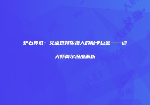炉石传说：女巫森林版猎人的橙卡巨匠——训犬师肖尔深度解析