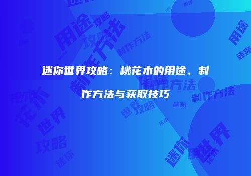 迷你世界攻略：桃花木的用途、制作方法与获取技巧