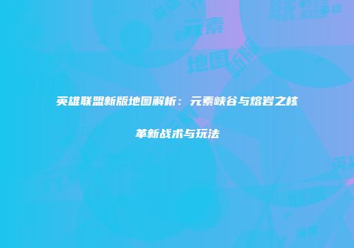 英雄联盟新版地图解析：元素峡谷与熔岩之核革新战术与玩法