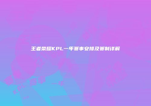 王者荣耀KPL一年赛事安排及赛制详解