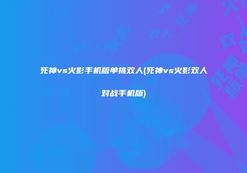 死神vs火影手机版单挑双人(死神vs火影双人对战手机版)