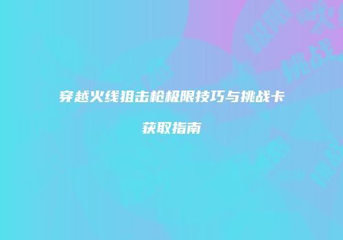 穿越火线狙击枪极限技巧与挑战卡获取指南