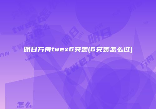 明日方舟twex6突袭(6突袭怎么过)