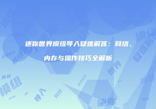 迷你世界模组导入疑难解答：网络、内存与操作技巧全解析