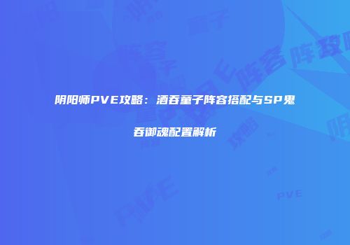 阴阳师PVE攻略：酒吞童子阵容搭配与SP鬼吞御魂配置解析