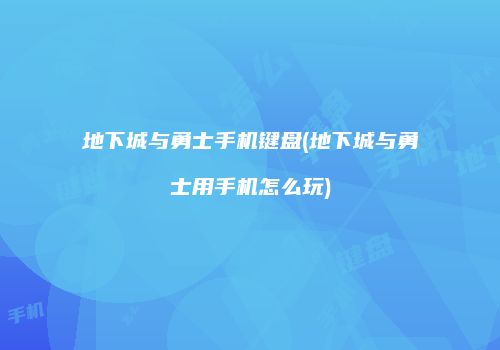 地下城与勇士手机键盘(地下城与勇士用手机怎么玩)