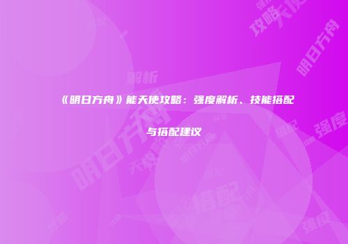 《明日方舟》能天使攻略：强度解析、技能搭配与搭配建议