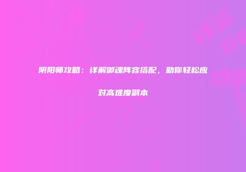 阴阳师攻略：详解御魂阵容搭配，助你轻松应对高难度副本