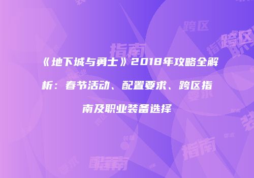 《地下城与勇士》2018年攻略全解析：春节活动、配置要求、跨区指南及职业装备选择