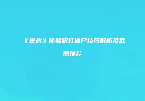 《逆战》体验服打僵尸技巧解析及武器推荐