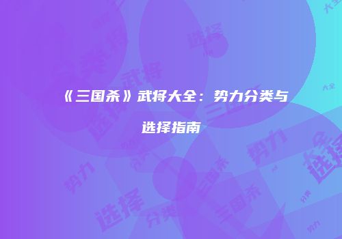《三国杀》武将大全：势力分类与选择指南