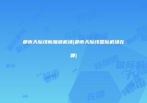 都市天际线新加坡机场(都市天际线国际机场在哪)