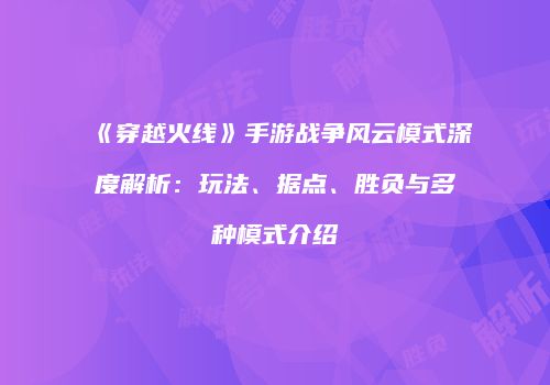 《穿越火线》手游战争风云模式深度解析：玩法、据点、胜负与多种模式介绍