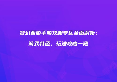 梦幻西游手游攻略专区全面解析：游戏特色、玩法攻略一览