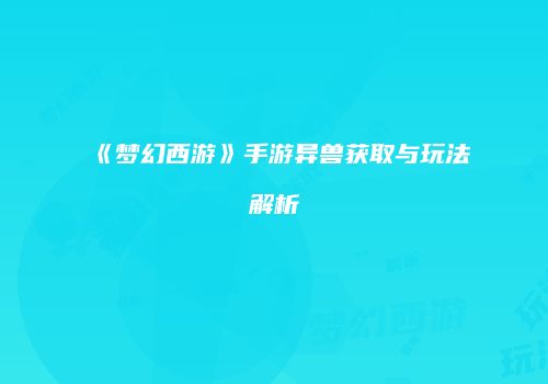《梦幻西游》手游异兽获取与玩法解析