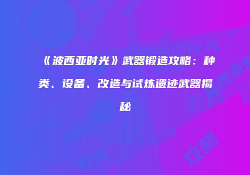 《波西亚时光》武器锻造攻略：种类、设备、改造与试炼遗迹武器揭秘