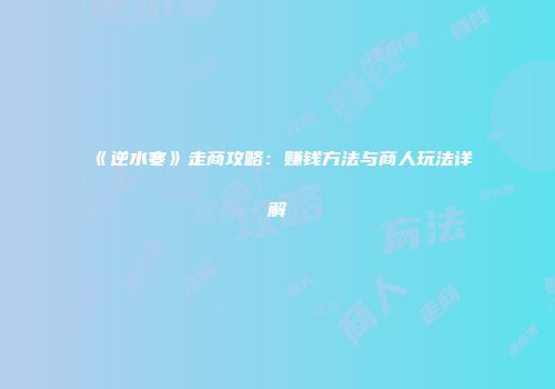 《逆水寒》走商攻略：赚钱方法与商人玩法详解