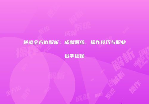 逆战全方位解析：成就系统、操作技巧与职业选手揭秘