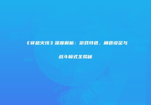《穿越火线》深度解析：游戏特色、角色设定与战斗模式全揭秘