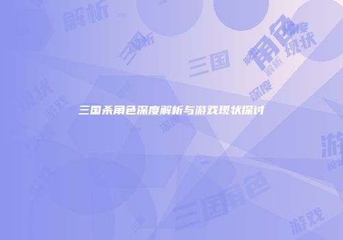 三国杀角色深度解析与游戏现状探讨