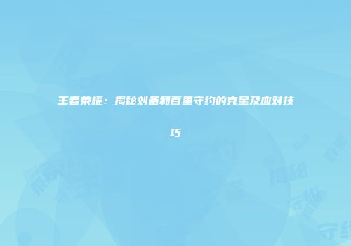 王者荣耀：揭秘刘备和百里守约的克星及应对技巧