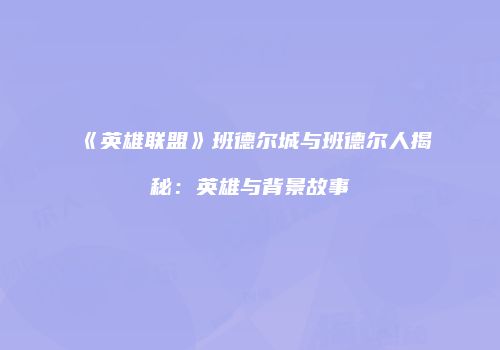《英雄联盟》班德尔城与班德尔人揭秘：英雄与背景故事