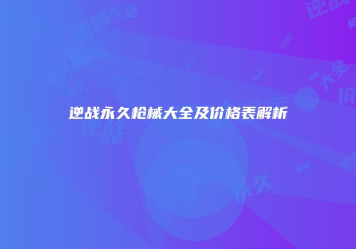 逆战永久枪械大全及价格表解析