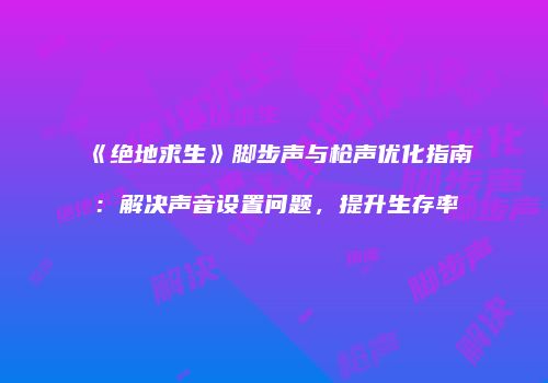 《绝地求生》脚步声与枪声优化指南：解决声音设置问题，提升生存率