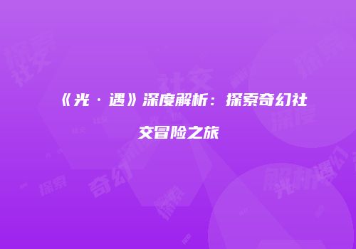《光·遇》深度解析：探索奇幻社交冒险之旅