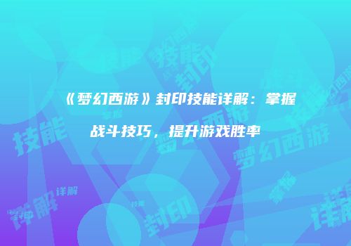 《梦幻西游》封印技能详解：掌握战斗技巧，提升游戏胜率