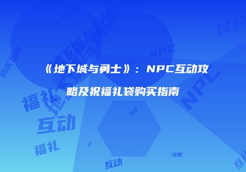 《地下城与勇士》：NPC互动攻略及祝福礼袋购买指南